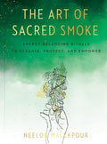 The Art of Sacred Smoke: Energy-Balancing Rituals to Cleanse, Protect, & Empower