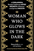 Woman Who Glows in the Dark by Elena Avila | Traditional Curanderismo & Aztec Healing Book